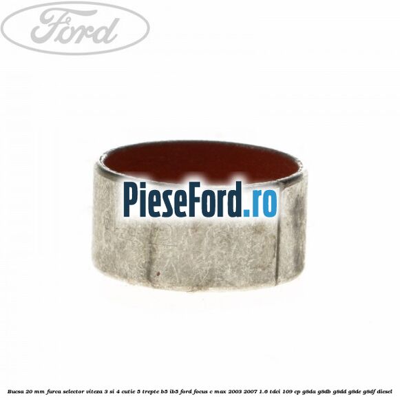 Bucsa 20 mm furca selector viteza 3 si 4 cutie 5 trepte B5/IB5 Ford Focus C-Max 2003-2007 1.6 TDCi 109 cp G8DA, G8DB, G8DD, G8DE, G8DF diesel