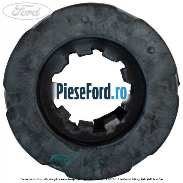Bucsa amortizare vibratie planetara dreapta Ford Grand C-Max 2011-2015 1.6 EcoBoost 182 cp Bucsa amortizare vibratie planetara dreapta Ford Grand C-Max 2011-2015 1.6 EcoBoost 182 cp JTDA, JTDB benzina