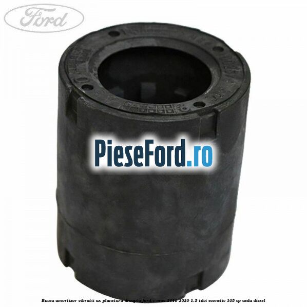 Bucsa amortizor vibratii ax planetara dreapta Ford C-Max 2016-2020 1.5 TDCi ECOnetic 105 cp AEDA diesel