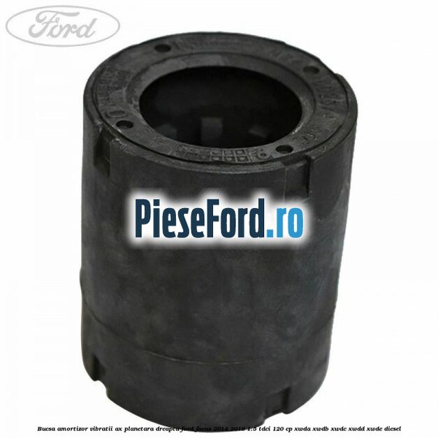 Bucsa amortizor vibratii ax planetara dreapta Ford Focus 2014-2018 1.5 TDCi 120 cp Bucsa amortizor vibratii ax planetara dreapta Ford Focus 2014-2018 1.5 TDCi 120 cp XWDA, XWDB, XWDC, XWDD, XWDE diesel