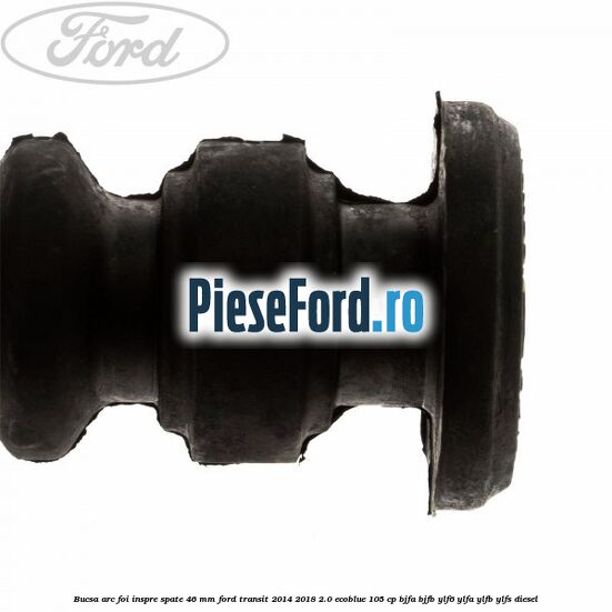 Bucsa arc foi inspre spate 46 MM Ford Transit 2014-2018 2.0 EcoBlue 105 cp BJFA, BJFB, YLF6, YLFA, YLFB, YLFS diesel