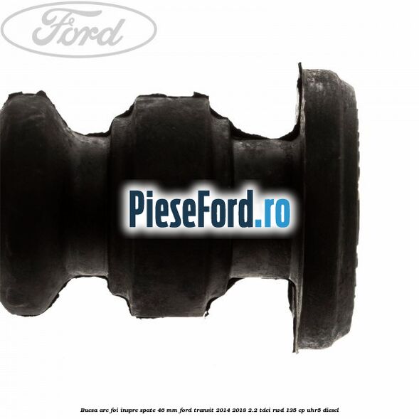 Bucsa arc foi inspre spate 46 MM Ford Transit 2014-2018 2.2 TDCi RWD 135 cp Bucsa arc foi inspre spate 46 MM Ford Transit 2014-2018 2.2 TDCi RWD 135 cp UHR5 diesel