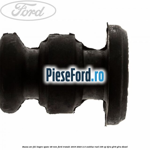 Bucsa arc foi inspre spate 46 MM Ford Transit 2019-2023 2.0 EcoBlue RWD 105 cp Bucsa arc foi inspre spate 46 MM Ford Transit 2019-2023 2.0 EcoBlue RWD 105 cp BJRA, YLR6, YLRA diesel