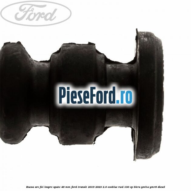 Bucsa arc foi inspre spate 46 MM Ford Transit 2019-2023 2.0 EcoBlue RWD 130 cp Bucsa arc foi inspre spate 46 MM Ford Transit 2019-2023 2.0 EcoBlue RWD 130 cp BKRA, YMHA, YMR6 diesel