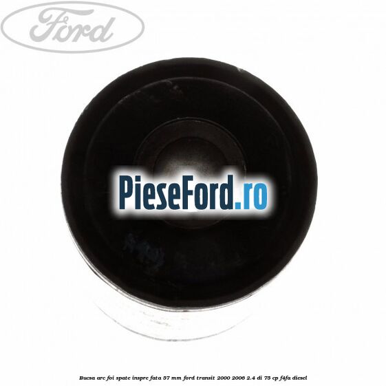 Bucsa arc foi spate inspre fata 57 MM Ford Transit 2000-2006 2.4 DI 75 cp Bucsa arc foi spate inspre fata 57 MM Ford Transit 2000-2006 2.4 DI 75 cp F4FA diesel