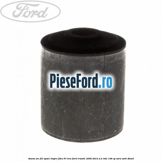 Bucsa arc foi spate inspre fata 57 MM Ford Transit 2006-2014 2.2 TDCi 136 cp Bucsa arc foi spate inspre fata 57 MM Ford Transit 2006-2014 2.2 TDCi 136 cp USRA, USRB diesel