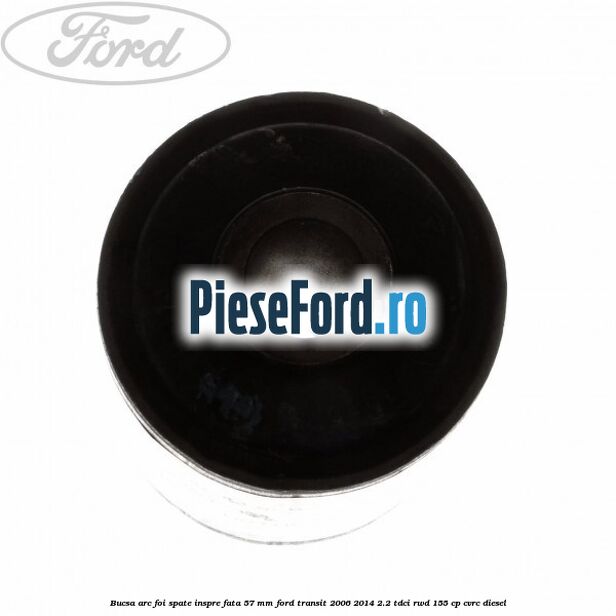 Bucsa arc foi spate inspre fata 57 MM Ford Transit 2006-2014 2.2 TDCi RWD 155 cp CVRC diesel
