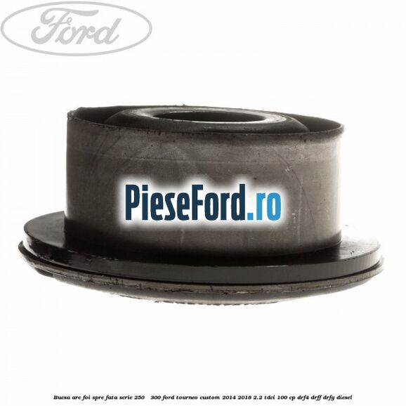 Bucsa arc foi spre fata serie 250 - 300 Ford Tourneo Custom 2014-2018 2.2 TDCi 100 cp Bucsa arc foi spre fata serie 250 - 300 Ford Tourneo Custom 2014-2018 2.2 TDCi 100 cp DRF4, DRFF, DRFG diesel