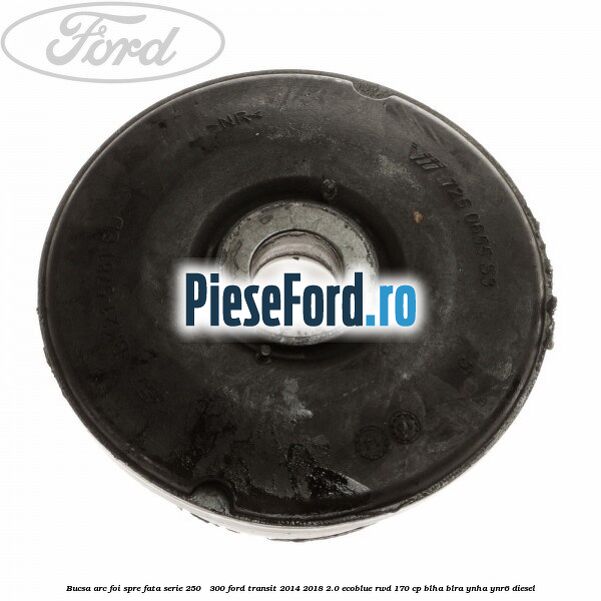 Bucsa arc foi spre fata serie 250 - 300 Ford Transit 2014-2018 2.0 EcoBlue RWD 170 cp BLHA, BLRA, YNHA, YNR6 diesel