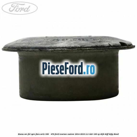 Bucsa arc foi spre fata serie 330 - 470 Ford Tourneo Custom 2014-2018 2.2 TDCi 100 cp Bucsa arc foi spre fata serie 330 - 470 Ford Tourneo Custom 2014-2018 2.2 TDCi 100 cp DRF4, DRFF, DRFG diesel