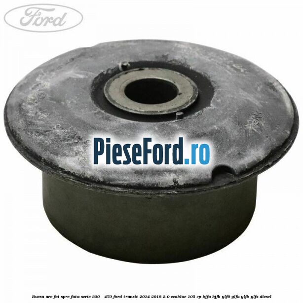 Bucsa arc foi spre fata serie 330 - 470 Ford Transit 2014-2018 2.0 EcoBlue 105 cp BJFA, BJFB, YLF6, YLFA, YLFB, YLFS diesel