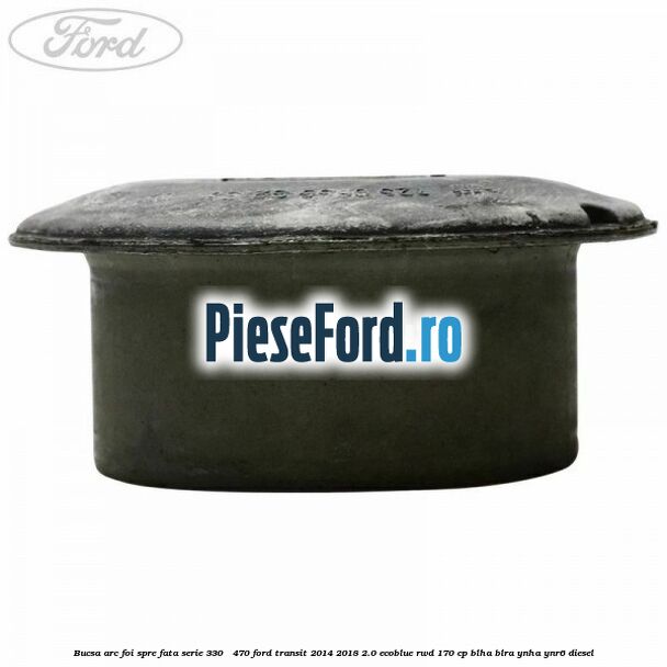 Bucsa arc foi spre fata serie 330 - 470 Ford Transit 2014-2018 2.0 EcoBlue RWD 170 cp BLHA, BLRA, YNHA, YNR6 diesel