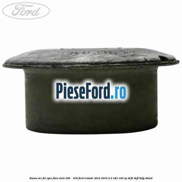 Bucsa arc foi spre fata serie 330 - 470 Ford Transit 2014-2018 2.2 TDCi 100 cp DRF5, DRFF, DRFG diesel