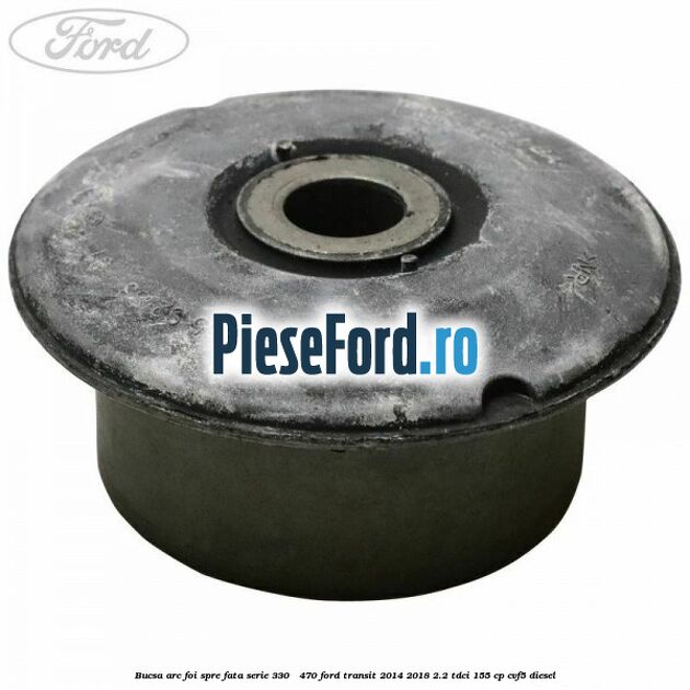 Bucsa arc foi spre fata serie 330 - 470 Ford Transit 2014-2018 2.2 TDCi 155 cp CVF5 diesel
