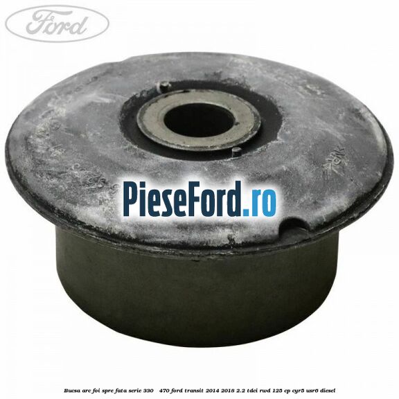 Bucsa arc foi spre fata serie 330 - 470 Ford Transit 2014-2018 2.2 TDCi RWD 125 cp CYR5, USR6 diesel