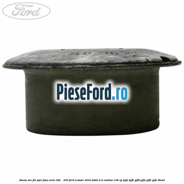 Bucsa arc foi spre fata serie 330 - 470 Ford Transit 2019-2023 2.0 EcoBlue 105 cp BJFA, BJFB, YLF6, YLFA, YLFB, YLFS diesel
