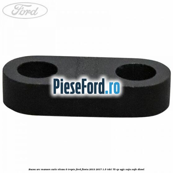 Bucsa arc manson cutie viteza 6 trepte Ford Fiesta 2013-2017 1.5 TDCi 75 cp Bucsa arc manson cutie viteza 6 trepte Ford Fiesta 2013-2017 1.5 TDCi 75 cp UGJC, XUJA, XUJB diesel