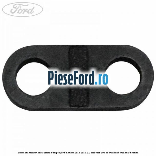 Bucsa arc manson cutie viteza 6 trepte Ford Mondeo 2014-2018 2.0 EcoBoost 203 cp Bucsa arc manson cutie viteza 6 trepte Ford Mondeo 2014-2018 2.0 EcoBoost 203 cp TNCA, TNCB, TNCD, TNCF benzina