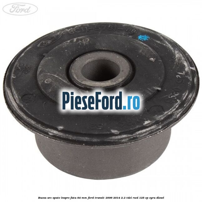 Bucsa arc spate inspre fata 84 mm Ford Transit 2006-2014 2.2 TDCi RWD 125 cp CYRA diesel