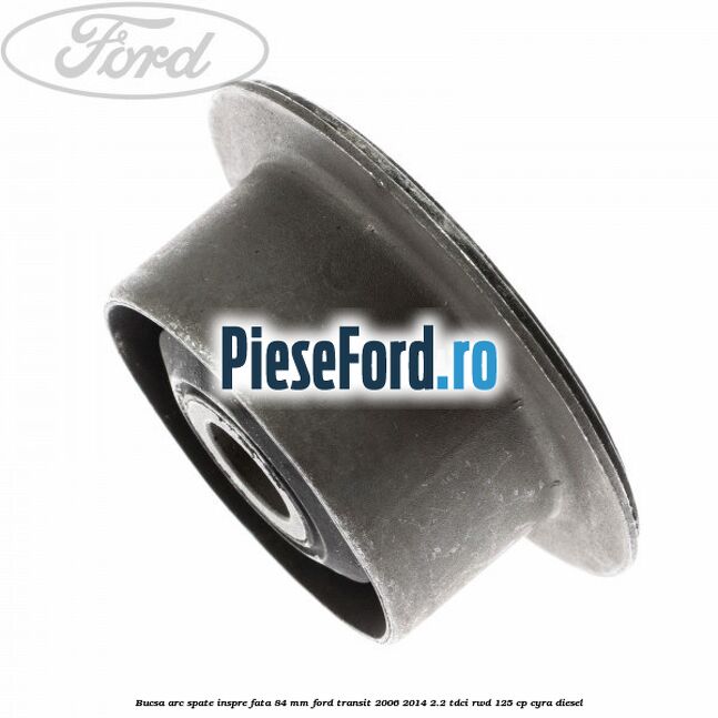 Bucsa arc spate inspre fata 84 mm Ford Transit 2006-2014 2.2 TDCi RWD 125 cp CYRA diesel