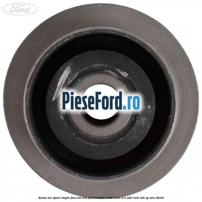 Bucsa arc spate inspre fata 84 mm Ford Transit 2006-2014 2.2 TDCi RWD 155 cp CVRC diesel