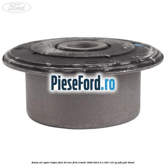 Bucsa arc spate inspre fata 84 mm Ford Transit 2006-2014 2.4 TDCi 115 cp JXFA, JXFC diesel