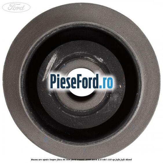 Bucsa arc spate inspre fata 84 mm Ford Transit 2006-2014 2.4 TDCi 115 cp JXFA, JXFC diesel