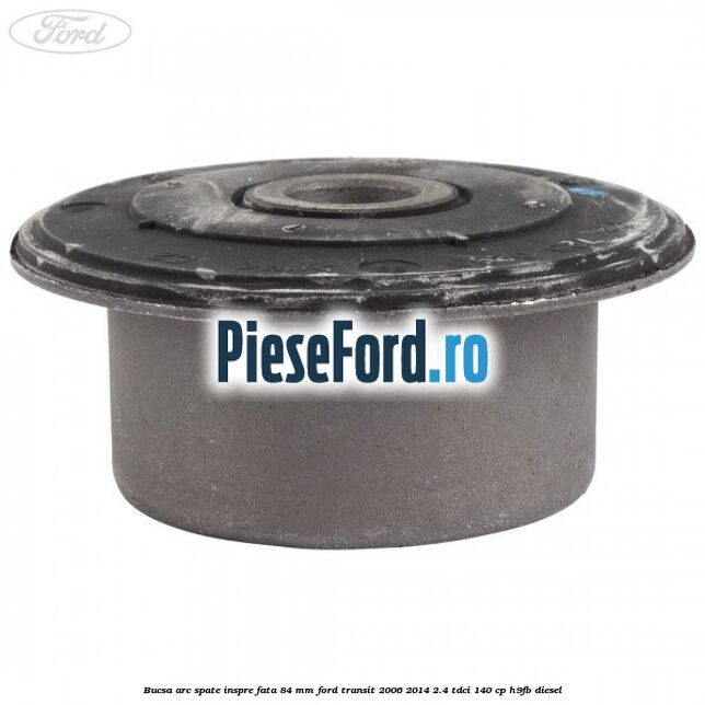 Bucsa arc spate inspre fata 84 mm Ford Transit 2006-2014 2.4 TDCi 140 cp H9FB diesel