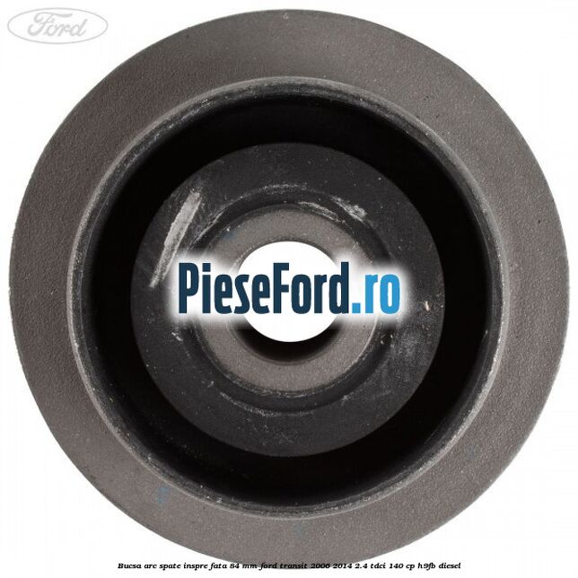 Bucsa arc spate inspre fata 84 mm Ford Transit 2006-2014 2.4 TDCi 140 cp H9FB diesel