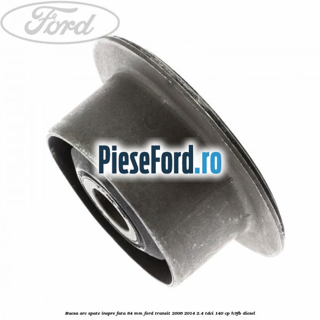 Bucsa arc spate inspre fata 84 mm Ford Transit 2006-2014 2.4 TDCi 140 cp H9FB diesel