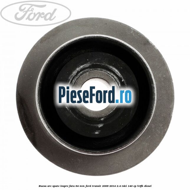 Bucsa arc spate inspre fata 84 mm Ford Transit 2006-2014 2.4 TDCi 140 cp H9FB diesel