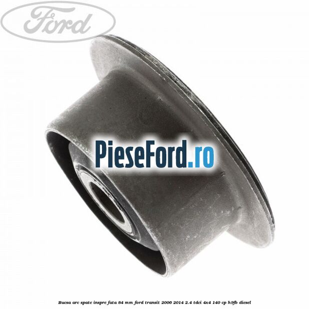 Bucsa arc spate inspre fata 84 mm Ford Transit 2006-2014 2.4 TDCi 4x4 140 cp H9FB diesel
