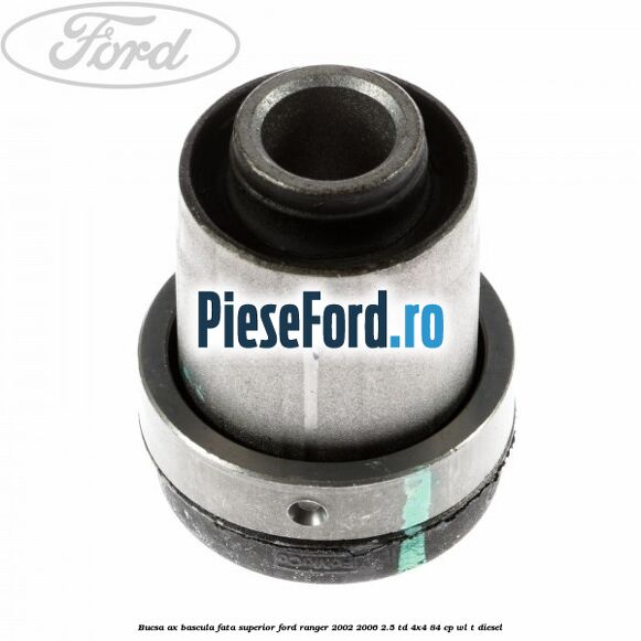 Bucsa ax bascula fata superior Ford Ranger 2002-2006 2.5 TD 4x4 84 cp Bucsa ax bascula fata superior Ford Ranger 2002-2006 2.5 TD 4x4 84 cp WL-T diesel