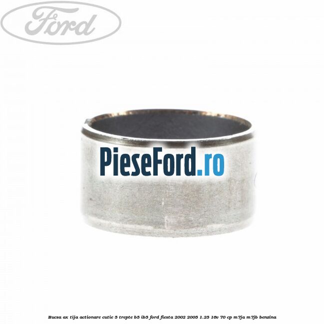 Bucsa ax tija actionare cutie 5 trepte B5/IB5 Ford Fiesta 2002-2005 1.25 16V 70 cp Bucsa ax tija actionare cutie 5 trepte B5/IB5 Ford Fiesta 2002-2005 1.25 16V 70 cp M7JA, M7JB benzina