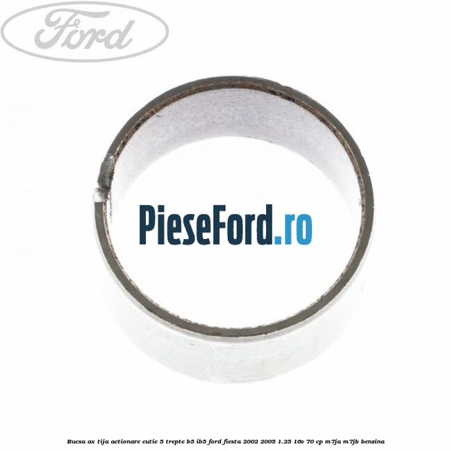 Bucsa ax tija actionare cutie 5 trepte B5/IB5 Ford Fiesta 2002-2005 1.25 16V 70 cp Bucsa ax tija actionare cutie 5 trepte B5/IB5 Ford Fiesta 2002-2005 1.25 16V 70 cp M7JA, M7JB benzina