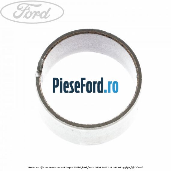 Bucsa ax tija actionare cutie 5 trepte B5/IB5 Ford Fiesta 2008-2012 1.4 TDCi 68 cp Bucsa ax tija actionare cutie 5 trepte B5/IB5 Ford Fiesta 2008-2012 1.4 TDCi 68 cp F6JB, F6JD diesel