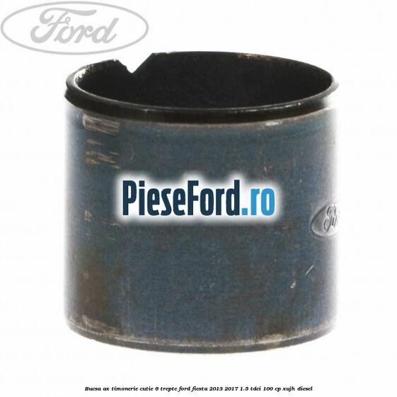 Bucsa ax timonerie cutie 6 trepte Ford Fiesta 2013-2017 1.5 TDCi 100 cp XUJH diesel