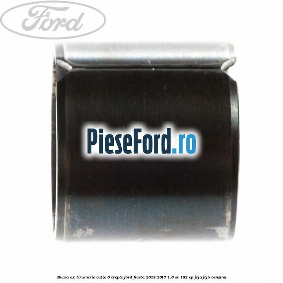 Bucsa ax timonerie cutie 6 trepte Ford Fiesta 2013-2017 1.6 ST 182 cp JTJA, JTJB benzina