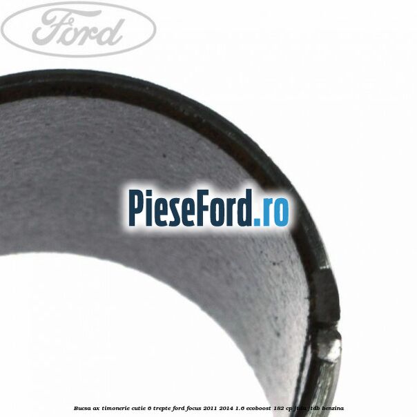 Bucsa ax timonerie cutie 6 trepte Ford Focus 2011-2014 1.6 EcoBoost 182 cp JTDA, JTDB benzina