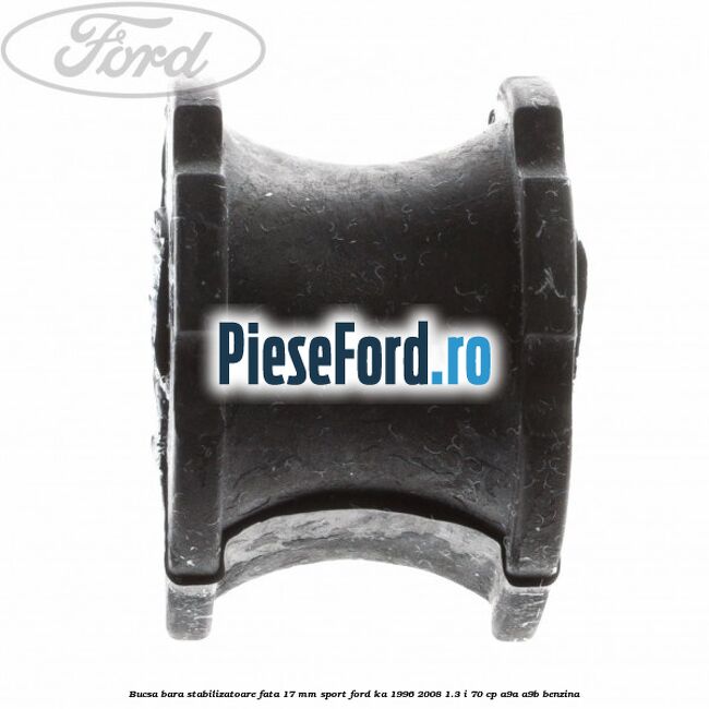 Bucsa bara stabilizatoare fata 17 mm Sport Ford Ka 1996-2008 1.3 i 70 cp Bucsa bara stabilizatoare fata 17 mm Sport Ford Ka 1996-2008 1.3 i 70 cp A9A, A9B benzina