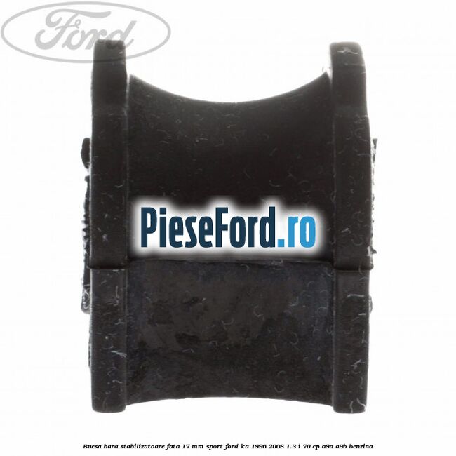 Bucsa bara stabilizatoare fata 17 mm Sport Ford Ka 1996-2008 1.3 i 70 cp Bucsa bara stabilizatoare fata 17 mm Sport Ford Ka 1996-2008 1.3 i 70 cp A9A, A9B benzina
