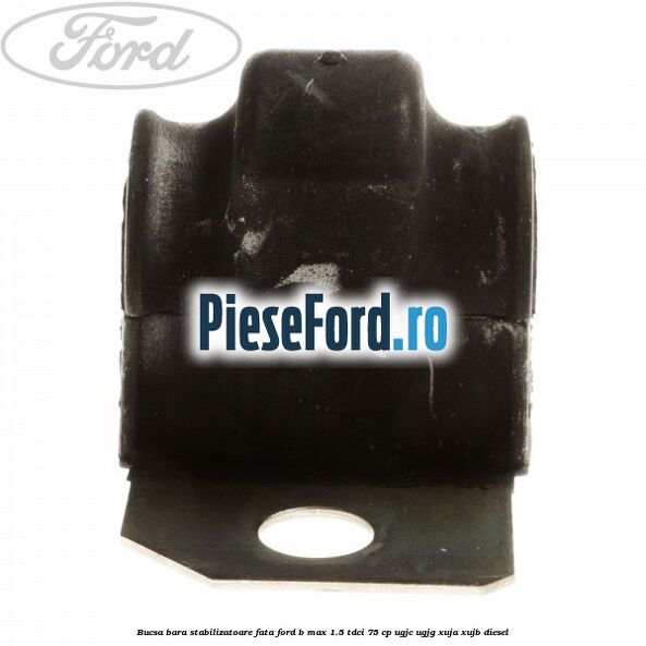 Bucsa bara stabilizatoare fata Ford B-Max 1.5 TDCi 75 cp Bucsa bara stabilizatoare fata Ford B-Max 1.5 TDCi 75 cp UGJC, UGJG, XUJA, XUJB diesel