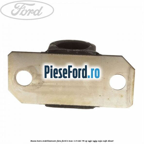 Bucsa bara stabilizatoare fata Ford B-Max 1.5 TDCi 75 cp Bucsa bara stabilizatoare fata Ford B-Max 1.5 TDCi 75 cp UGJC, UGJG, XUJA, XUJB diesel