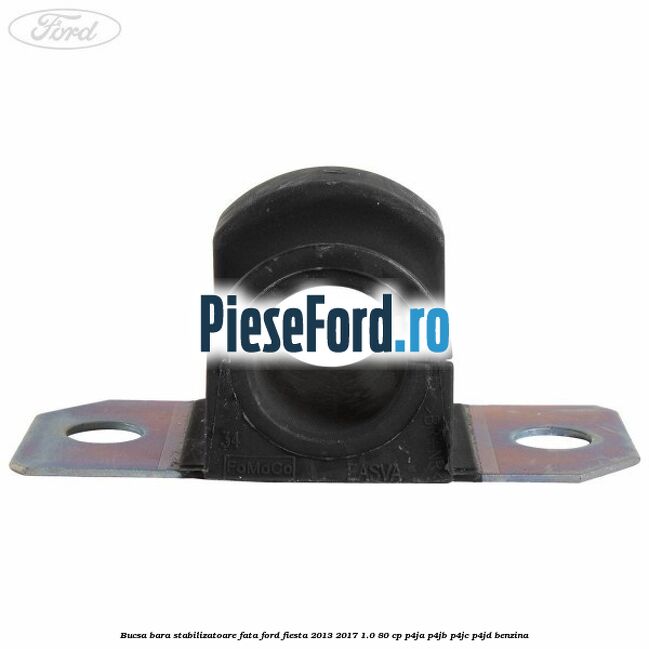 Bucsa bara stabilizatoare fata Ford Fiesta 2013-2017 1.0 80 cp Bucsa bara stabilizatoare fata Ford Fiesta 2013-2017 1.0 80 cp P4JA, P4JB, P4JC, P4JD benzina