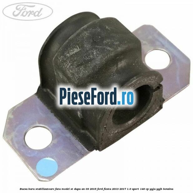 Bucsa bara stabilizatoare fata, model ST dupa an 03/2015 Ford Fiesta 2013-2017 1.0 Sport 140 cp YYJA, YYJB benzina