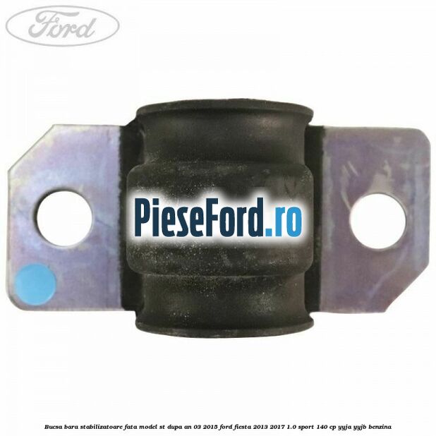 Bucsa bara stabilizatoare fata, model ST dupa an 03/2015 Ford Fiesta 2013-2017 1.0 Sport 140 cp Bucsa bara stabilizatoare fata, model ST dupa an 03/2015 Ford Fiesta 2013-2017 1.0 Sport 140 cp YYJA, YYJB benzina