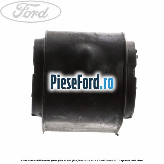 Bucsa bara stabilizatoare punte fata 23 mm Ford Focus 2014-2018 1.5 TDCi ECOnetic 105 cp Bucsa bara stabilizatoare punte fata 23 mm Ford Focus 2014-2018 1.5 TDCi ECOnetic 105 cp AEDA, XXDB diesel