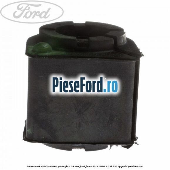 Bucsa bara stabilizatoare punte fata 23 mm Ford Focus 2014-2018 1.6 Ti 125 cp Bucsa bara stabilizatoare punte fata 23 mm Ford Focus 2014-2018 1.6 Ti 125 cp PNDA, PNDD benzina
