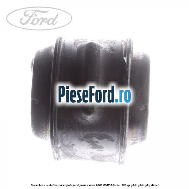 Bucsa bara stabilizatoare spate Ford Focus C-Max 2003-2007 2.0 TDCi 133 cp Bucsa bara stabilizatoare spate Ford Focus C-Max 2003-2007 2.0 TDCi 133 cp G6DC, G6DE, G6DF diesel