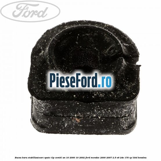 Bucsa bara stabilizatoare spate tip combi an 10/2000-10/2002 Ford Mondeo 2000-2007 2.5 V6 24V 170 cp LCBD benzina